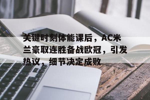 关于关键时刻体能课后，AC米兰豪取连胜备战欧冠，引发热议，细节决定成败的信息-问鼎官网