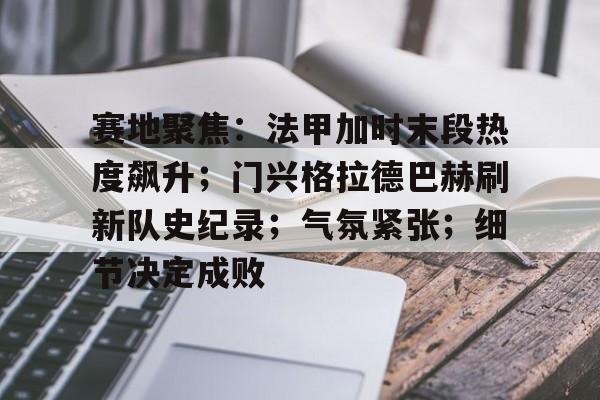 包含赛地聚焦：法甲加时末段热度飙升；门兴格拉德巴赫刷新队史纪录；气氛紧张；细节决定成败的词条-问鼎app下载
