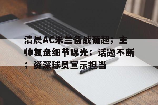 清晨AC米兰备战葡超；主帅复盘细节曝光；话题不断；资深球员宣示担当的简单介绍-问鼎网页