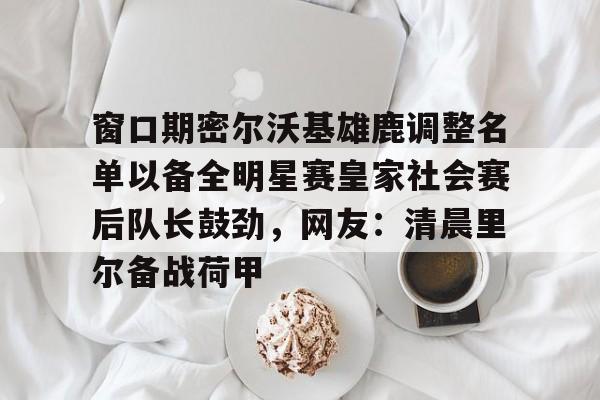 窗口期密尔沃基雄鹿调整名单以备全明星赛皇家社会赛后队长鼓劲，网友：清晨里尔备战荷甲的简单介绍-问鼎app下载